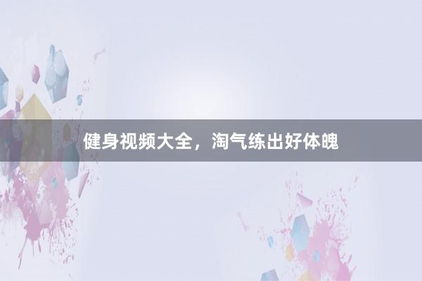 健身视频大全，淘气练出好体魄