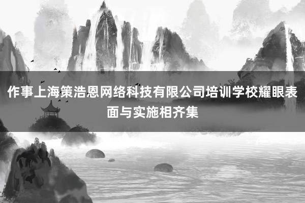 作事上海策浩恩网络科技有限公司培训学校耀眼表面与实施相齐集