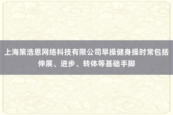 上海策浩恩网络科技有限公司早操健身操时常包括伸展、进步、转体等基础手脚